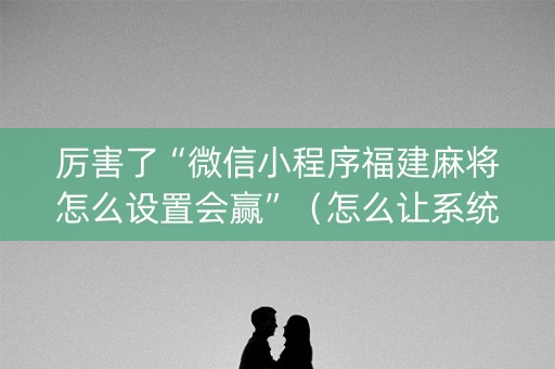 厉害了“微信小程序福建麻将怎么设置会赢”（怎么让系统给自己好牌)