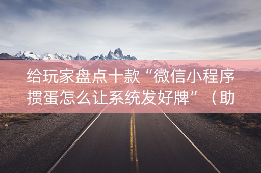 给玩家盘点十款“微信小程序掼蛋怎么让系统发好牌”（助攻神器)
