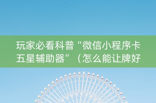 玩家必看科普“微信小程序卡五星辅助器”（怎么能让牌好一点)