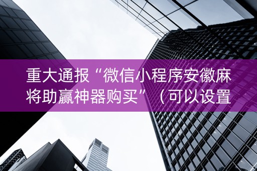 重大通报“微信小程序安徽麻将助赢神器购买”（可以设置输赢吗)