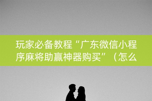 玩家必备教程“广东微信小程序麻将助赢神器购买”（怎么控制输赢)