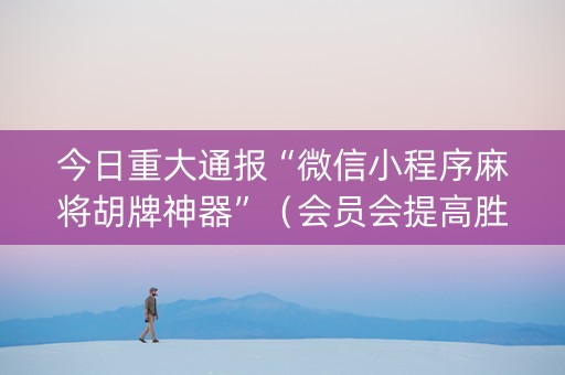 今日重大通报“微信小程序麻将胡牌神器”（会员会提高胜率吗)