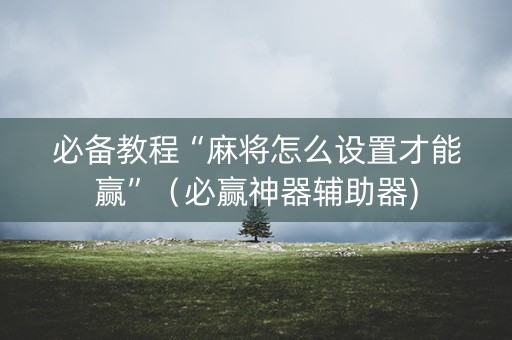 必备教程“麻将怎么设置才能赢”（必赢神器辅助器)