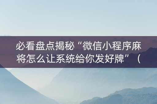 必看盘点揭秘“微信小程序麻将怎么让系统给你发好牌”（怎么设置才能赢)