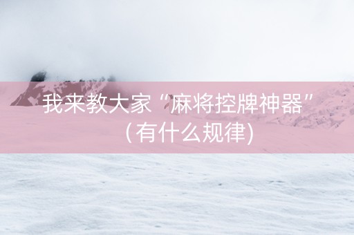 我来教大家“麻将控牌神器”（有什么规律)
