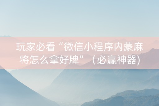 玩家必看“微信小程序内蒙麻将怎么拿好牌”（必赢神器)