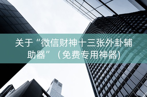 关于“微信财神十三张外卦辅助器”（免费专用神器)