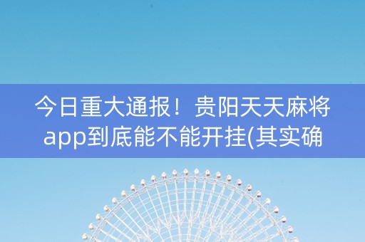 今日重大通报！贵阳天天麻将app到底能不能开挂(其实确实有挂)