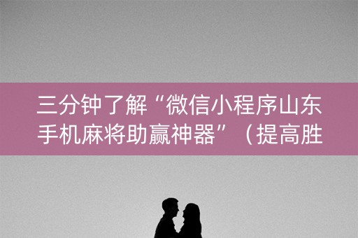 三分钟了解“微信小程序山东手机麻将助赢神器”（提高胜率技巧)