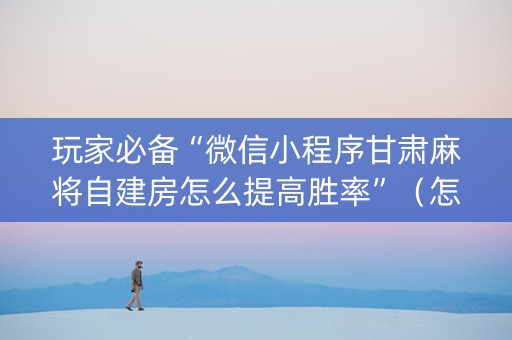 玩家必备“微信小程序甘肃麻将自建房怎么提高胜率”（怎么能让牌好一点)