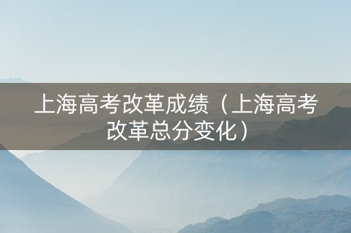上海高考改革成绩（上海高考改革总分变化）