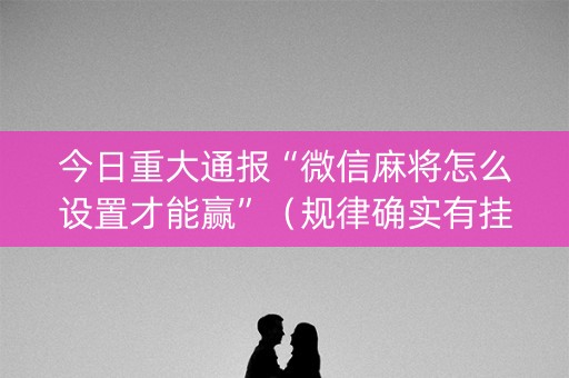 今日重大通报“微信麻将怎么设置才能赢”（规律确实有挂)