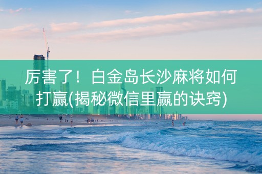 厉害了！白金岛长沙麻将如何打赢(揭秘微信里赢的诀窍)