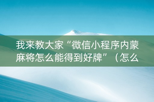 我来教大家“微信小程序内蒙麻将怎么能得到好牌”（怎么能让牌好一点)