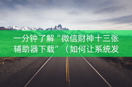 一分钟了解“微信财神十三张辅助器下载”（如何让系统发好牌)