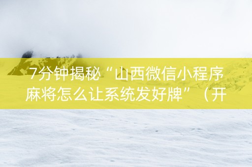 7分钟揭秘“山西微信小程序麻将怎么让系统发好牌”（开挂辅助脚本)