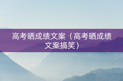 高考晒成绩文案（高考晒成绩文案搞笑）