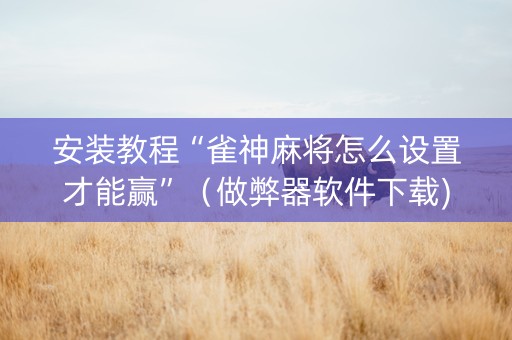 安装教程“雀神麻将怎么设置才能赢”（做弊器软件下载)