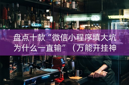 盘点十款“微信小程序填大坑为什么一直输”（万能开挂神器)