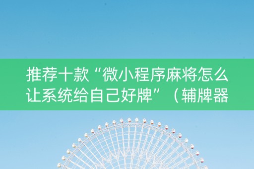 推荐十款“微小程序麻将怎么让系统给自己好牌”（辅牌器插件购买)