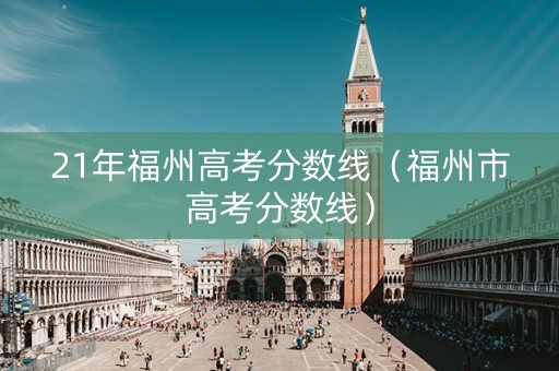 21年福州高考分数线（福州市高考分数线）