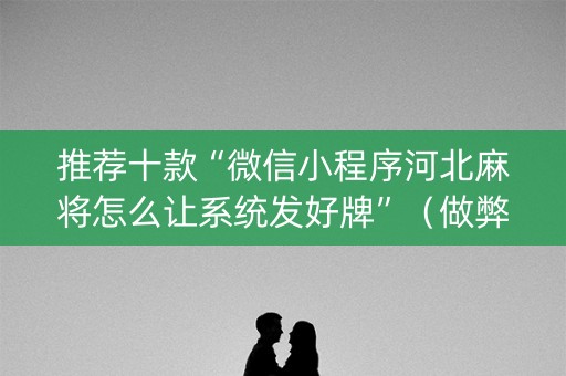 推荐十款“微信小程序河北麻将怎么让系统发好牌”（做弊器软件下载)