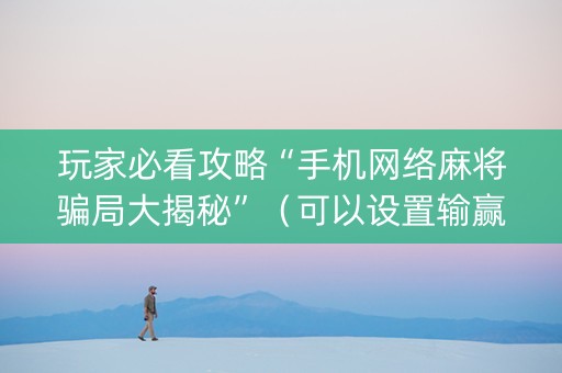 玩家必看攻略“手机网络麻将骗局大揭秘”（可以设置输赢吗)