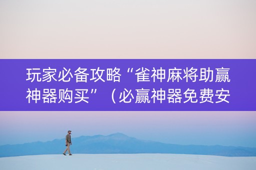 玩家必备攻略“雀神麻将助赢神器购买”（必赢神器免费安装)