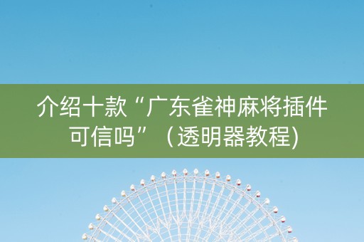 介绍十款“广东雀神麻将插件可信吗”（透明器教程)