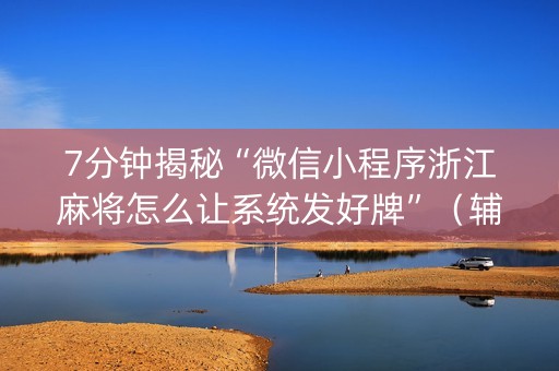 7分钟揭秘“微信小程序浙江麻将怎么让系统发好牌”（辅牌器插件购买)