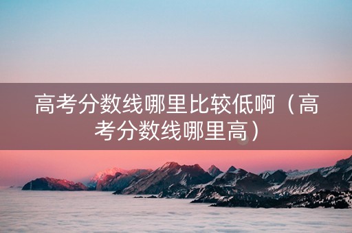 高考分数线哪里比较低啊（高考分数线哪里高）