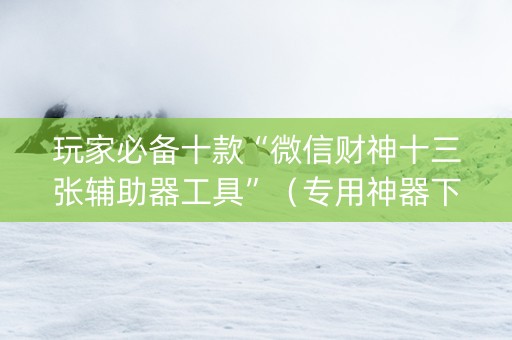 玩家必备十款“微信财神十三张辅助器工具”（专用神器下载)