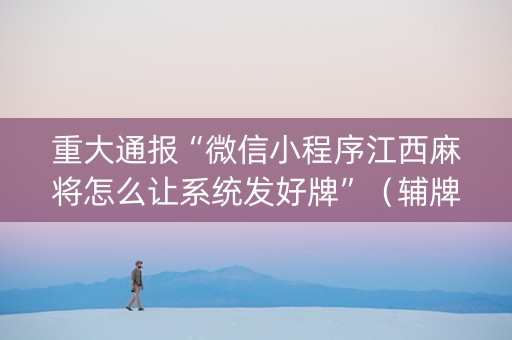 重大通报“微信小程序江西麻将怎么让系统发好牌”（辅牌器插件购买)