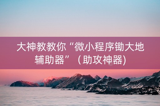 大神教教你“微小程序锄大地辅助器”（助攻神器)