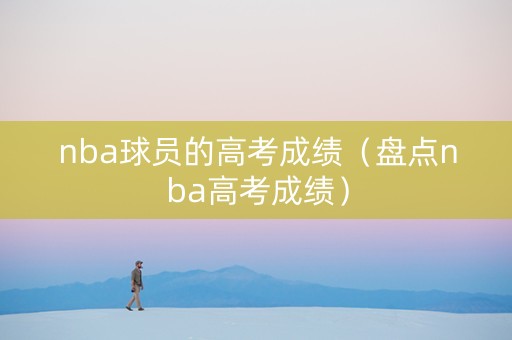 nba球员的高考成绩（盘点nba高考成绩）