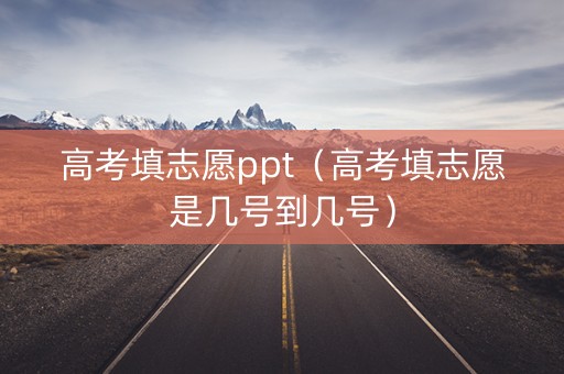 高考填志愿ppt（高考填志愿是几号到几号）
