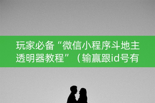 玩家必备“微信小程序斗地主透明器教程”（输赢跟id号有关系吗)