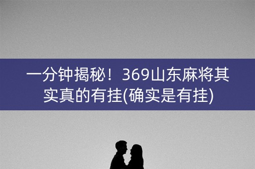 一分钟揭秘！369山东麻将其实真的有挂(确实是有挂)