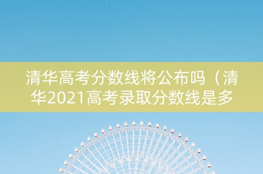 清华高考分数线将公布吗（清华2021高考录取分数线是多少）