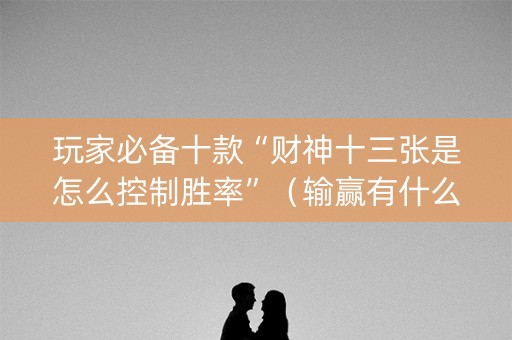 玩家必备十款“财神十三张是怎么控制胜率”（输赢有什么规律)