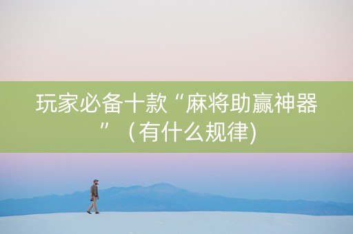 玩家必备十款“麻将助赢神器”（有什么规律)