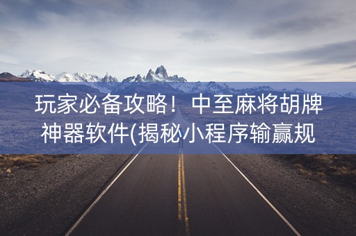 玩家必备攻略！中至麻将胡牌神器软件(揭秘小程序输赢规律)