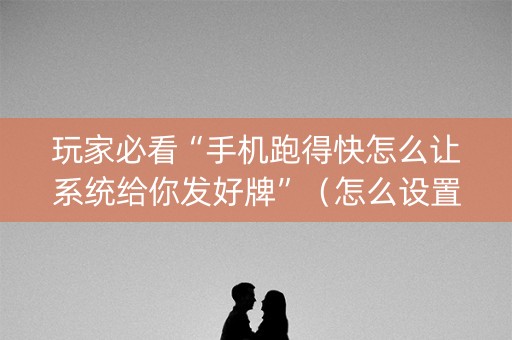 玩家必看“手机跑得快怎么让系统给你发好牌”（怎么设置能有好牌)
