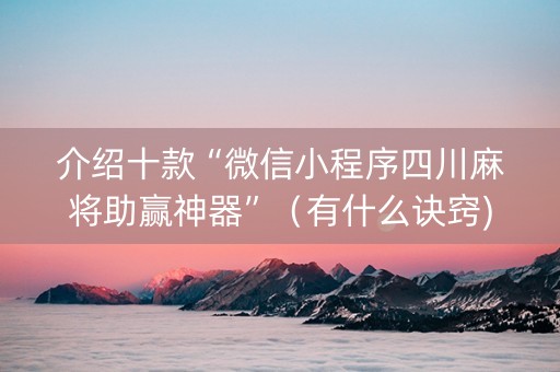 介绍十款“微信小程序四川麻将助赢神器”（有什么诀窍)