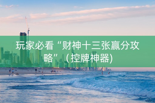 玩家必看“财神十三张赢分攻略”（控牌神器)