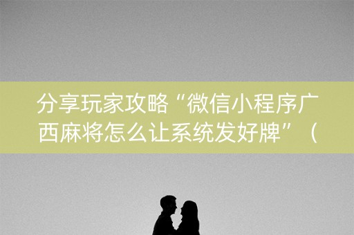 分享玩家攻略“微信小程序广西麻将怎么让系统发好牌”（控牌神器)