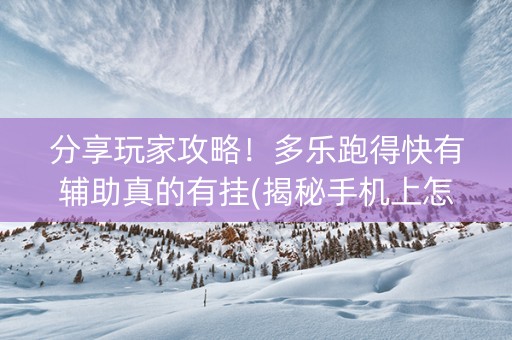 分享玩家攻略！多乐跑得快有辅助真的有挂(揭秘手机上怎么容易赢)