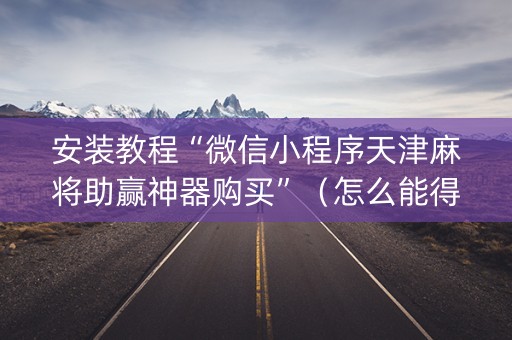 安装教程“微信小程序天津麻将助赢神器购买”（怎么能得到好牌)
