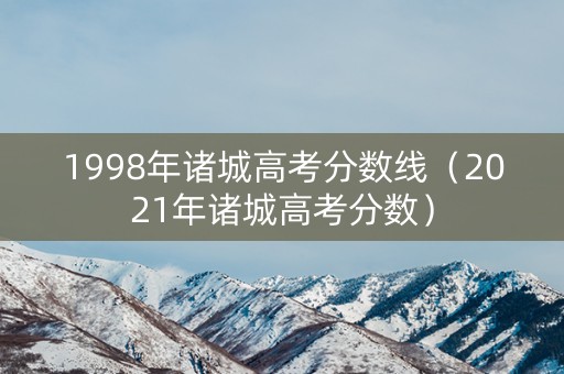 1998年诸城高考分数线（2021年诸城高考分数）