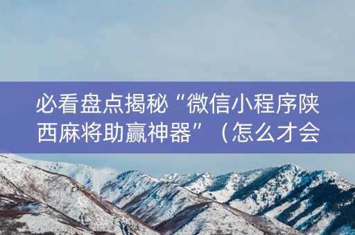 必看盘点揭秘“微信小程序陕西麻将助赢神器”（怎么才会赢)